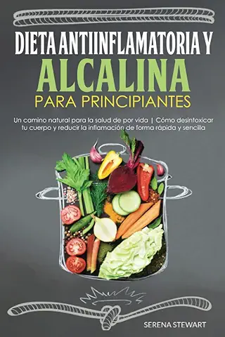 DIETA ANTIINFLAMATORIA Y ALCALINA PARA PRINCIPIANTES: Un Camino Natural para la Salud de por vida | Cómo Desintoxicar tu Cuerpo y Reducir la Inflamación de Forma Rápida y Sencilla  