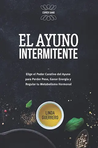 El Ayuno Intermitente: Elige el Poder Curativo del Ayuno para Perder Peso, Ganar Energía y Regular tu Metabolismo Hormonal  
