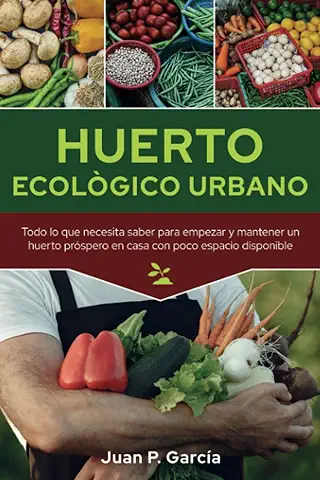 Huerto Ecológico Urbano: Todo lo que Necesita Saber para Empezar y Mantener un Huerto Próspero en casa con poco Espacio Disponible  