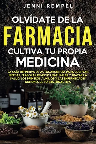 Olvídate De La Farmacia - Cultiva Tu Propia Medicina: La Guía De Autosuficiencia Para Cultivar Hierbas, Elaborar Remedios Naturales Y Tratar La Salud, Los Primeros Auxilios Y Las Enfermedades Comunes  