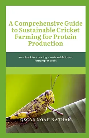 A Comprehensive Guide to Sustainable Cricket Farming for Protein Production: Your book for Creating a Sustainable Insect Farming for Profit  