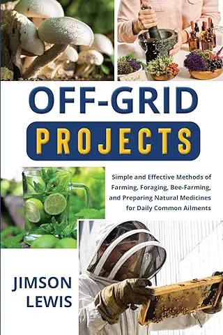 OFF-GRID PROJECTS: Simple and Effective Methods of Farming, Foraging, Bee-Farming, and Preparing Natural Medicines for Daily Common Ailments  