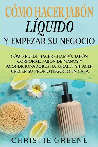 Cómo Hacer Jabón Líquido y Empezar su Negocio: Cómo Puede Hacer Champú, Jabón Corporal, Jabón de Manos y Acondicionadores Naturales y Hacer Crecer su ... en casa (Fabricación de Jabones y Velas)  
