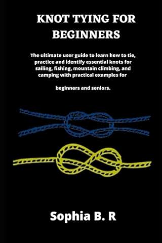 KNOT TYING FOR BEGINNERS: The Ultimate user Guide to Learn how to tie and Identify Essential Knots for Sailing, Fishing, Climbing, and Camping with Practical Examples for Beginners  